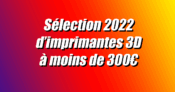 Les meilleures imprimantes 3D à moins de 300€